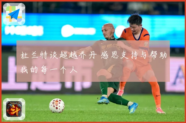 杜兰特谈超越乔丹 感恩支持与帮助我的每一个人