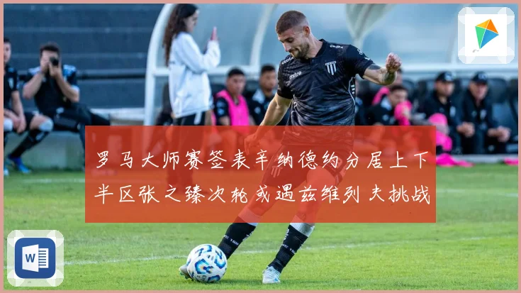 罗马大师赛签表辛纳德约分居上下半区张之臻次轮或遇兹维列夫挑战
