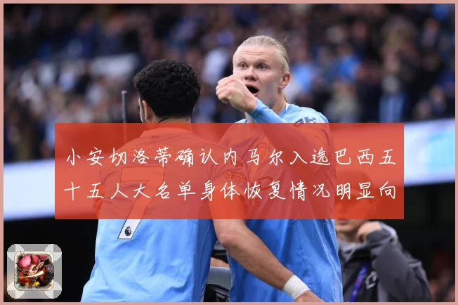 小安切洛蒂确认内马尔入选巴西五十五人大名单身体恢复情况明显向数据研判