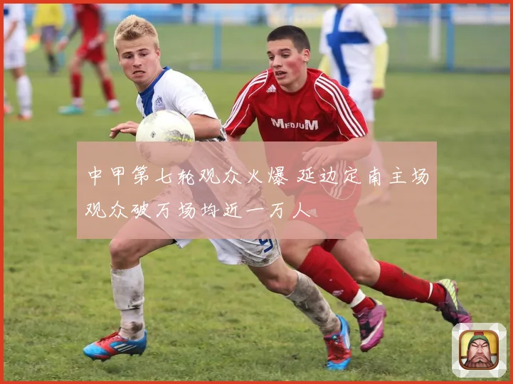 中甲第七轮观众火爆 延边定南主场观众破万场均近一万人