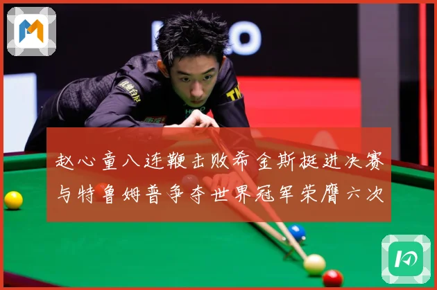 赵心童八连鞭击败希金斯挺进决赛与特鲁姆普争夺世界冠军荣膺六次成长观察
