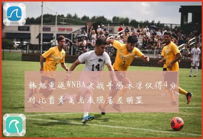 韩旭重返WNBA次战手感冰凉仅得4分对比首秀高光表现落差明显