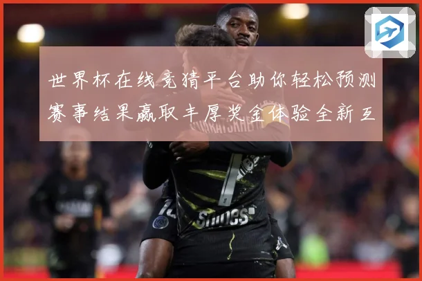 世界杯在线竞猜平台助你轻松预测赛事结果赢取丰厚奖金体验全新互动乐趣
