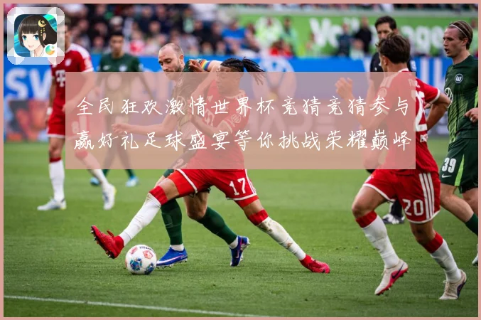 全民狂欢激情世界杯竞猜竞猜参与赢好礼足球盛宴等你挑战荣耀巅峰数据研判