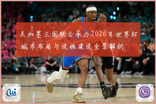 美加墨三国联合承办2026年世界杯 城市布局与设施建设全景解析