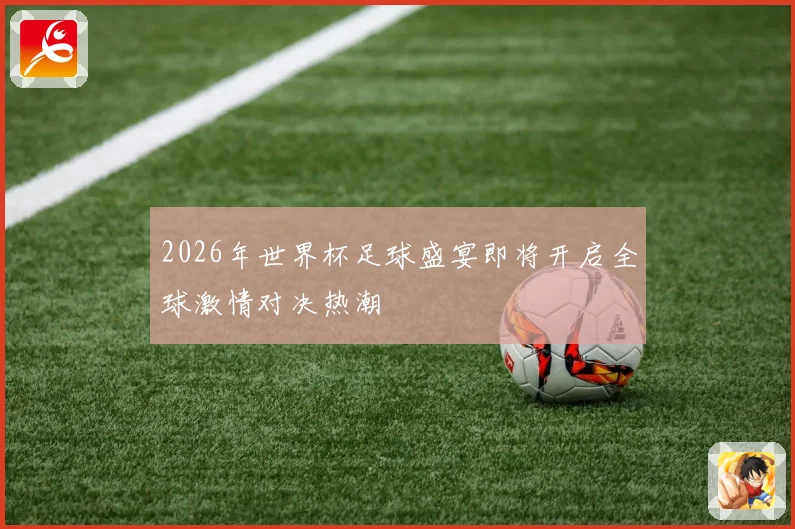 2026年世界杯足球盛宴即将开启全球激情对决热潮