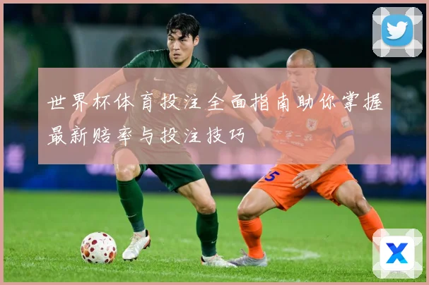 世界杯体育投注全面指南助你掌握最新赔率与投注技巧
