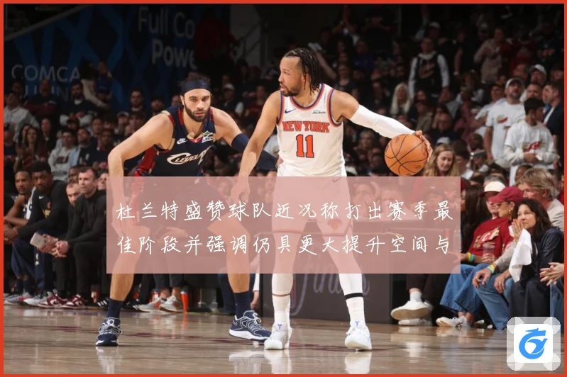 杜兰特盛赞球队近况称打出赛季最佳阶段并强调仍具更大提升空间与专题观察