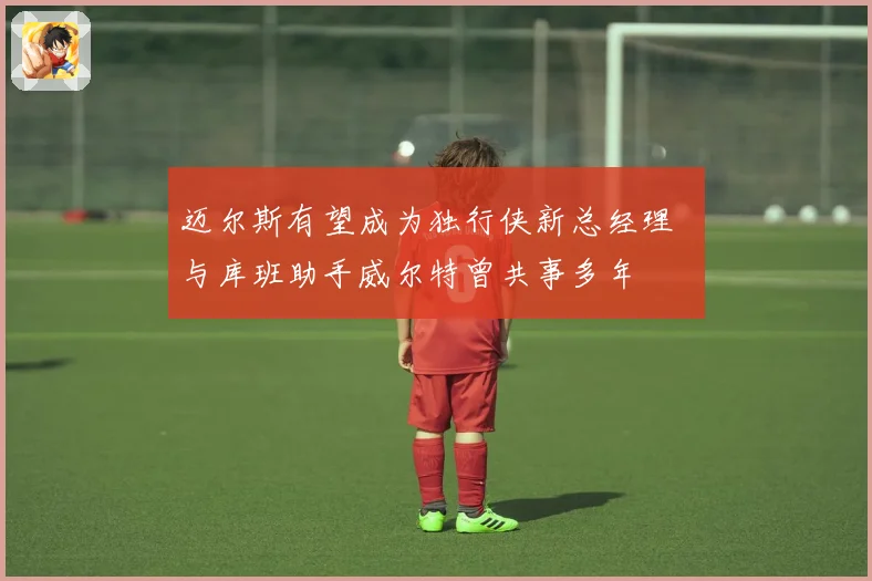 迈尔斯有望成为独行侠新总经理  与库班助手威尔特曾共事多年