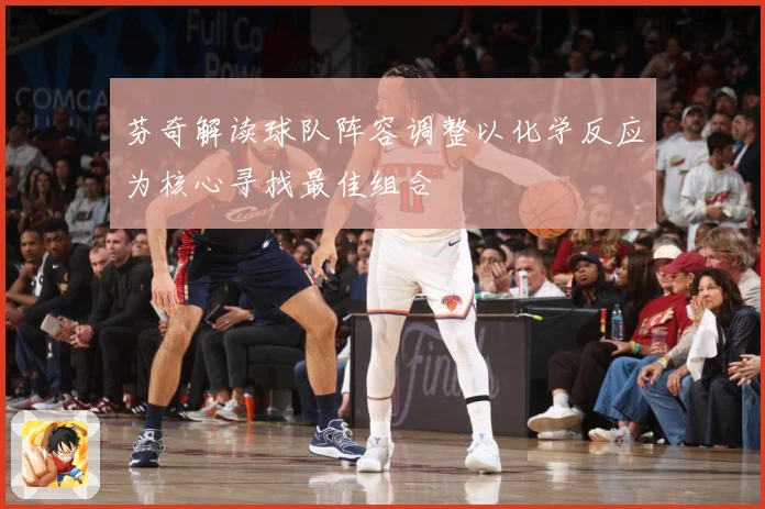 芬奇解读球队阵容调整以化学反应为核心寻找最佳组合