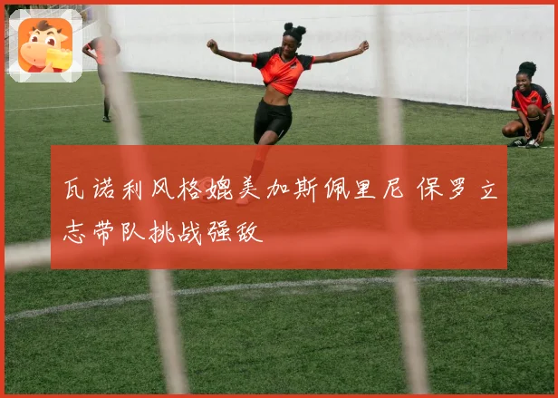 瓦诺利风格媲美加斯佩里尼 保罗立志带队挑战强敌
