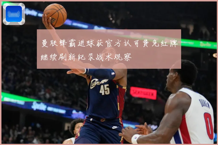 曼联锋霸进球获官方认可费免红牌继续刷新纪录战术观察