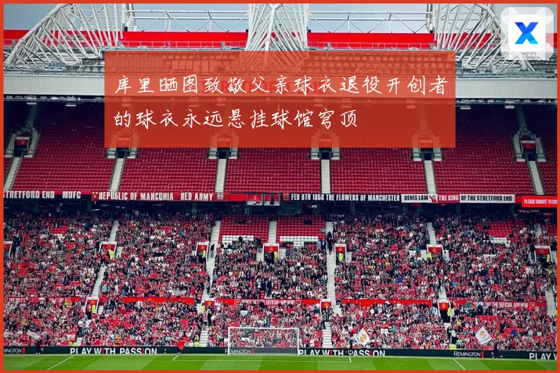 库里晒图致敬父亲球衣退役开创者的球衣永远悬挂球馆穹顶