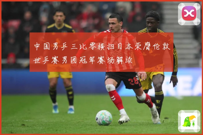 中国男乒三比零横扫日本荣膺伦敦世乒赛男团冠军赛场解读