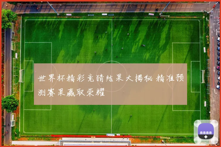 世界杯精彩竞猜结果大揭秘 精准预测赛果赢取荣耀