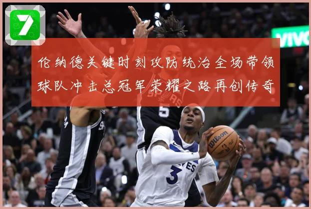 伦纳德关键时刻攻防统治全场带领球队冲击总冠军荣耀之路再创传奇