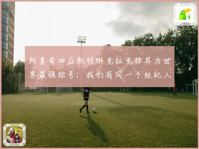 约基奇回应凯特琳克拉克称其为世界最强称号：我们有同一个经纪人