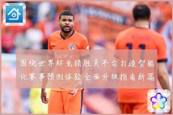 围绕世界杯竞猜胜负平台打造智能化赛事预测体验全面升级指南新篇