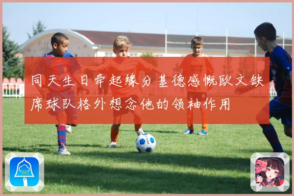 同天生日牵起缘分基德感慨欧文缺席球队格外想念他的领袖作用