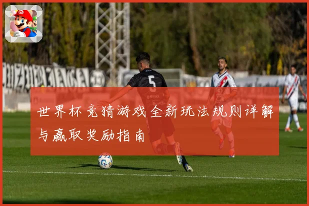 世界杯竞猜游戏全新玩法规则详解与赢取奖励指南