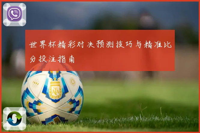 世界杯精彩对决预测技巧与精准比分投注指南