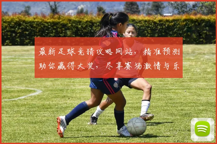 最新足球竞猜攻略网站，精准预测助你赢得大奖，尽享赛场激情与乐趣