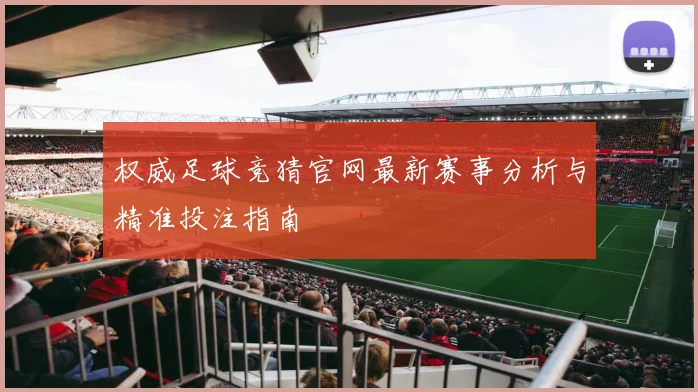 权威足球竞猜官网最新赛事分析与精准投注指南