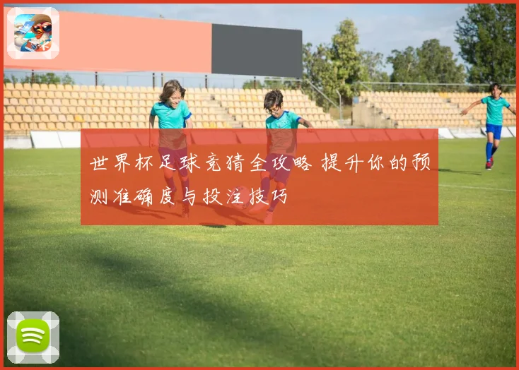 世界杯足球竞猜全攻略 提升你的预测准确度与投注技巧