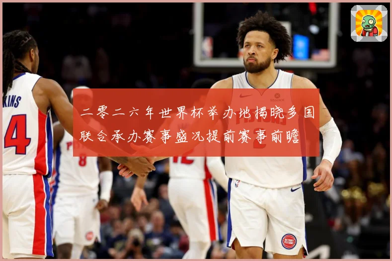 二零二六年世界杯举办地揭晓多国联合承办赛事盛况提前赛事前瞻