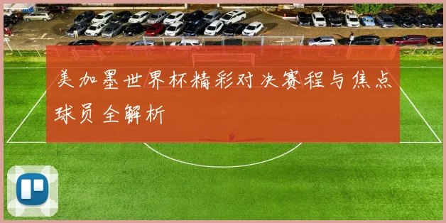 美加墨世界杯精彩对决赛程与焦点球员全解析