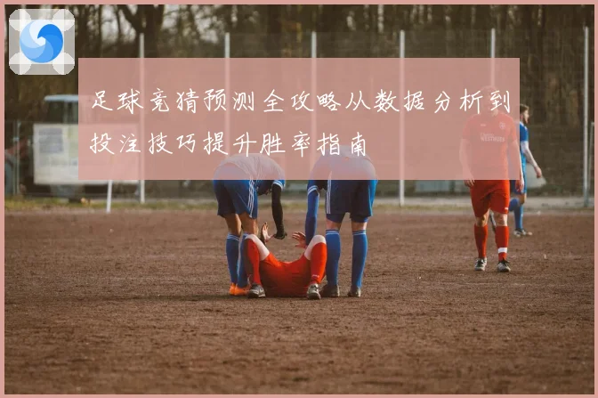 足球竞猜预测全攻略从数据分析到投注技巧提升胜率指南