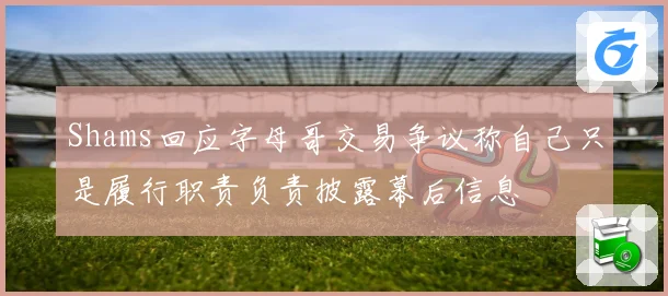 Shams回应字母哥交易争议称自己只是履行职责负责披露幕后信息