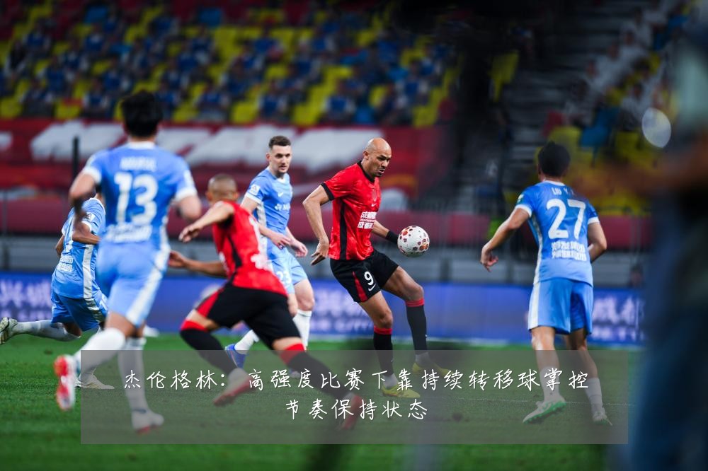 杰伦格林:高强度比赛下靠持续转移球掌控节奏保持状态
