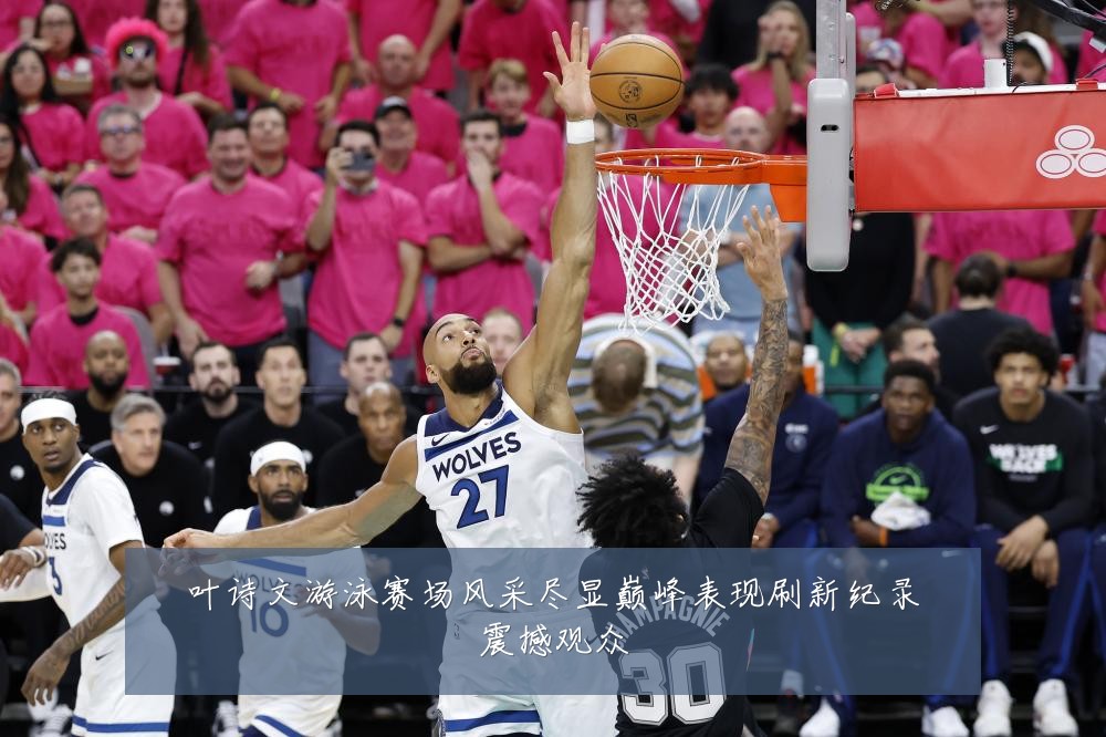 叶诗文游泳赛场风采尽显巅峰表现刷新纪录震撼观众