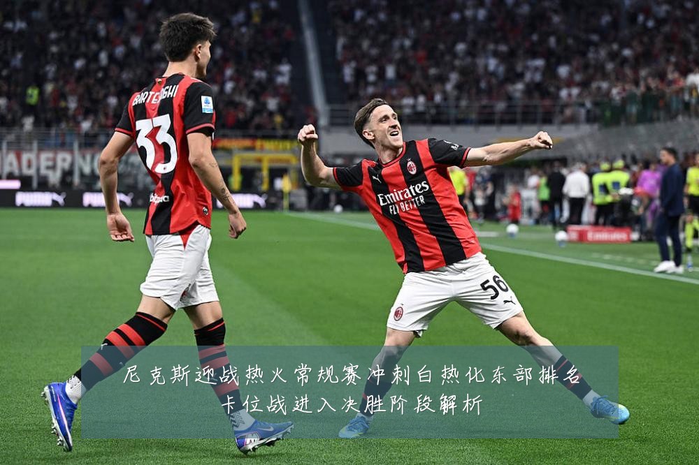 尼克斯迎战热火常规赛冲刺白热化东部排名卡位战进入决胜阶段解析