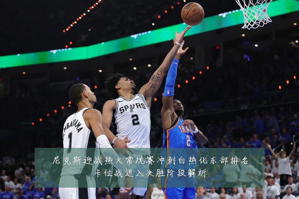 尼克斯迎战热火常规赛冲刺白热化东部排名卡位战进入决胜阶段解析