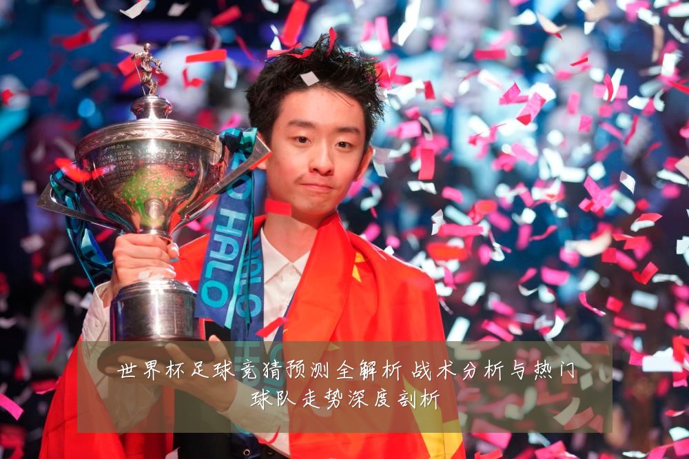 世界杯足球竞猜预测全解析 战术分析与热门球队走势深度剖析
